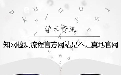 知网检测流程官方网站是不是真地官网验证