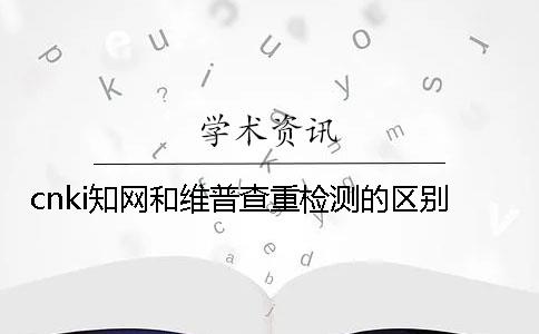 cnki知网和维普查重检测的区别