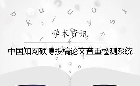 中国知网硕博投稿论文查重检测系统