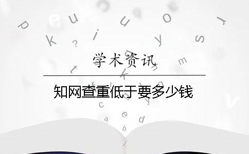 知网查重低于要多少钱