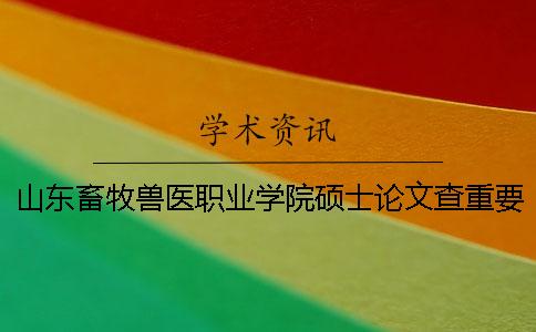 山东畜牧兽医职业学院硕士论文查重要求及重复率 山东畜牧兽医职业学院查期末成绩