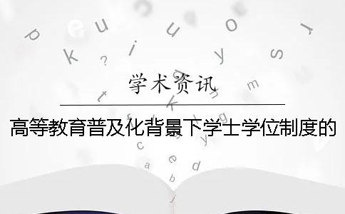 高等教育普及化背景下学士学位制度的坚守与展望