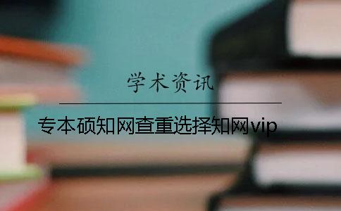 专本硕知网查重选择知网vip？
