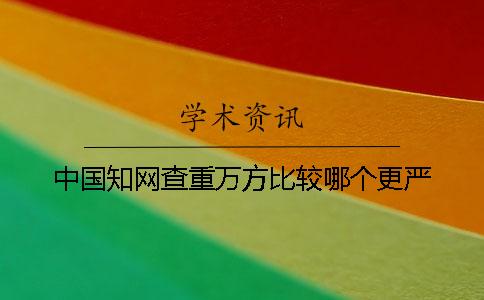 中国知网查重万方比较哪个更严 中国知网查重万方比较哪个更严
