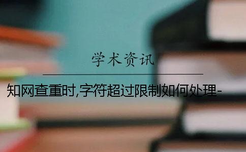 知网查重时,字符超过限制如何处理-