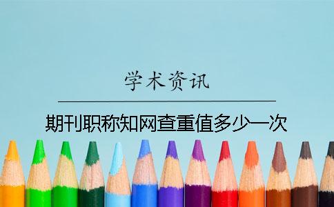期刊职称知网查重值多少一次