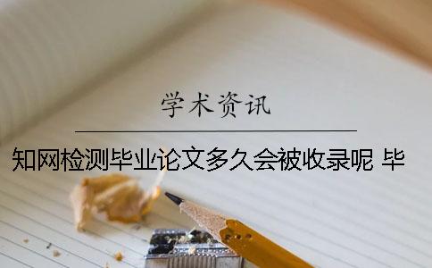 知网检测毕业论文多久会被收录呢？ 毕业论文检测需要多久