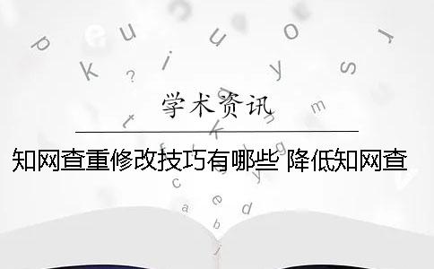 知网查重修改技巧有哪些 降低知网查重技巧