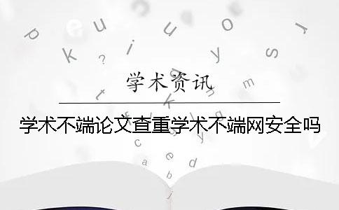 学术不端论文查重学术不端网安全吗