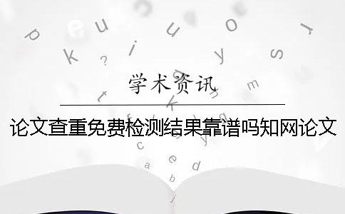 论文查重免费检测结果靠谱吗？知网论文查重免费可信吗？