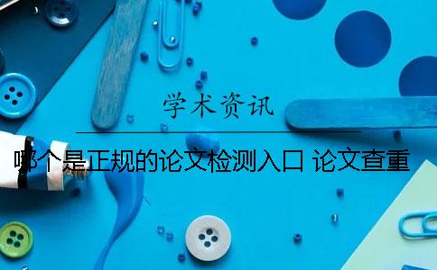 哪个是正规的论文检测入口？ 论文查重率哪个比较正规
