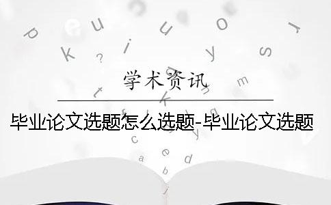 毕业论文选题怎么选题-毕业论文选题怎么选题 会计学毕业论文选题 会计学毕业论文选题