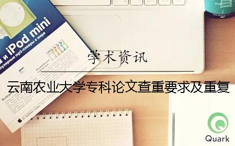 云南农业大学专科论文查重要求及重复率 云南农业大学论文查重系统