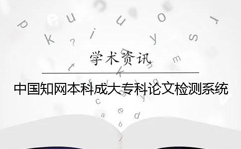 中国知网本科成大专科论文检测系统