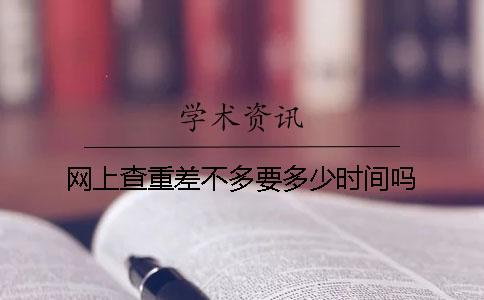 网上查重差不多要多少时间吗