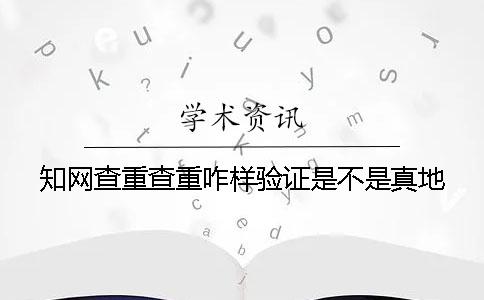 知网查重查重咋样验证是不是真地？