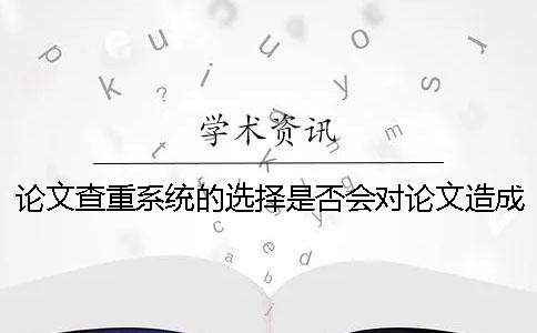 论文查重系统的选择是否会对论文造成影响？