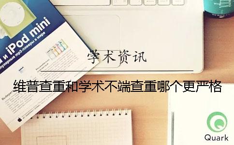 维普查重和学术不端查重哪个更严格？