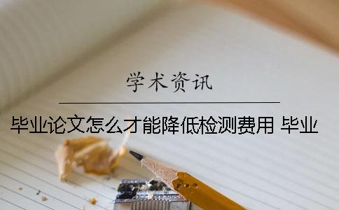 毕业论文怎么才能降低检测费用 毕业论文系统怎么检测