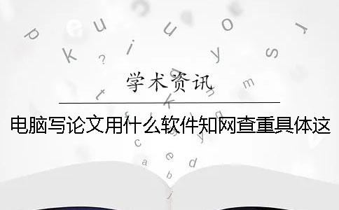电脑写论文用什么软件？知网查重具体这么查？一