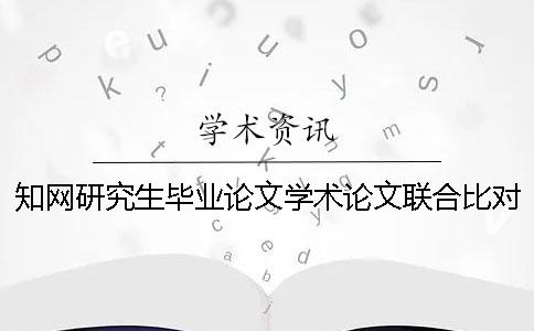 知网研究生毕业论文学术论文联合比对库范文 研究生毕业论文是学术论文吗