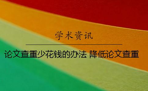 论文查重少花钱的办法 降低论文查重率的办法