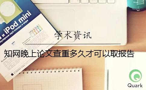 知网晚上论文查重多久才可以取报告 知网论文查重晚上到几点