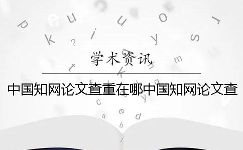 中国知网论文查重在哪中国知网论文查重系统