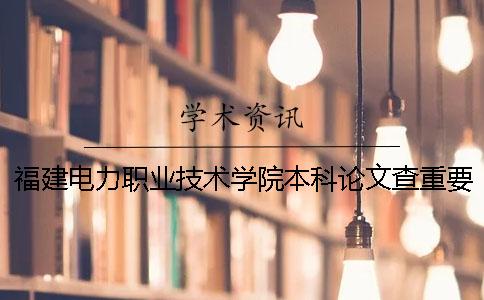 福建电力职业技术学院本科论文查重要求及重复率 福建电力职业技术学院官网怎么查不到