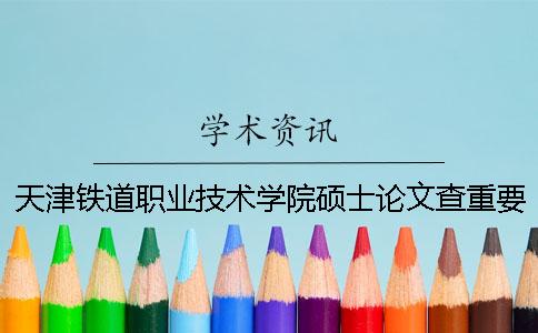 天津铁道职业技术学院硕士论文查重要求及重复率
