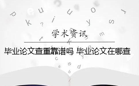 毕业论文查重靠谱吗？ 毕业论文在哪查重比较靠谱
