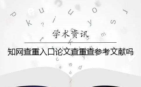 知网查重入口论文查重查参考文献吗？