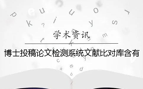 博士投稿论文检测系统文献比对库含有包含哪些个