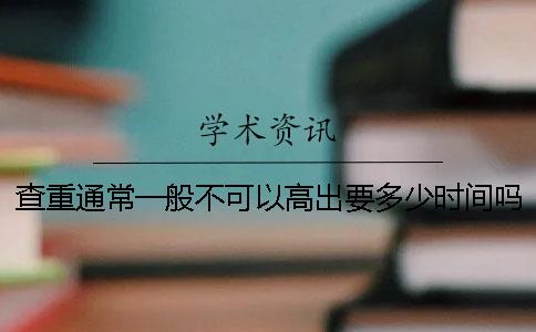 查重通常一般不可以高出要多少时间吗