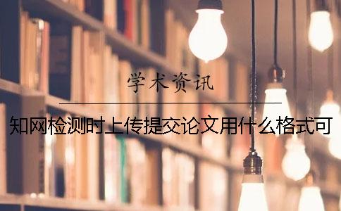 知网检测时上传提交论文用什么格式？可上传提交pdf格式文件吗？