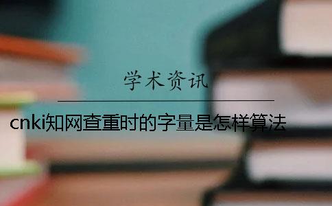 cnki知网查重时的字量是怎样算法的？