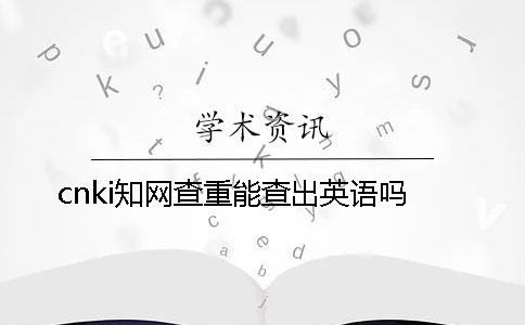 cnki知网查重能查出英语吗