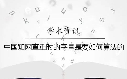 中国知网查重时的字量是要如何算法的？