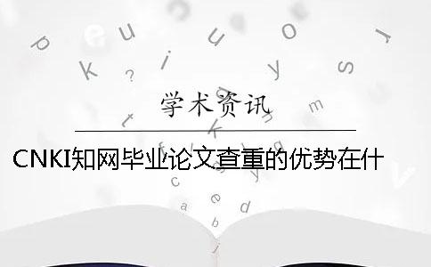 CNKI知网毕业论文查重的优势在什么地方？