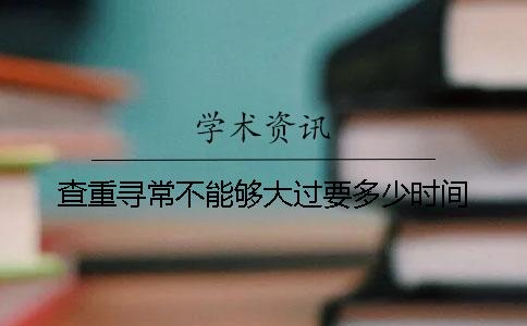 查重寻常不能够大过要多少时间