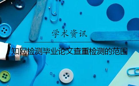 知网检测毕业论文查重检测的范围