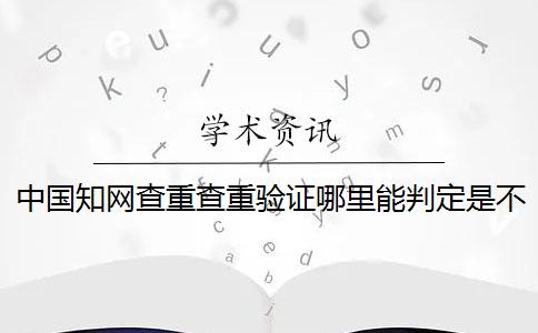 中国知网查重查重验证哪里能判定是不是真地