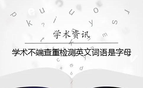 学术不端查重检测英文词语是字母