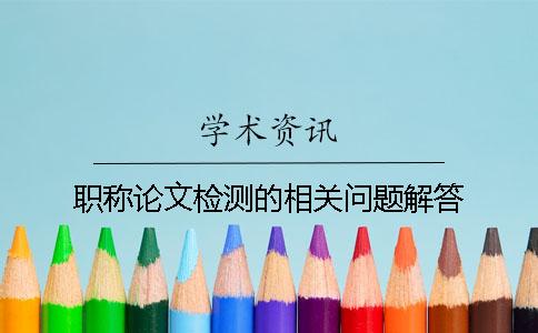 职称论文检测的相关问题解答
