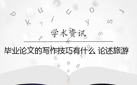 毕业论文的写作技巧有什么？ 论述旅游管理专业大类毕业论文写作技巧