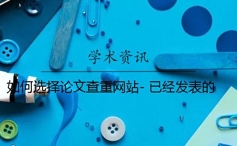 如何选择论文查重网站- 已经发表的论文如何查重