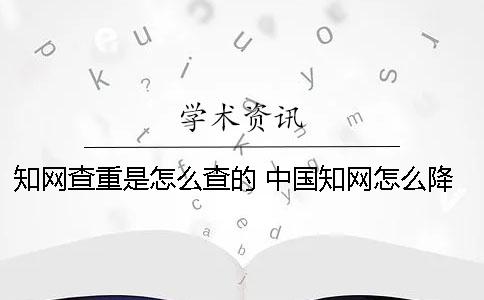 知网查重是怎么查的？ 中国知网怎么降重