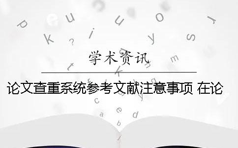 论文查重系统参考文献注意事项 在论文中参考文献查重很高怎么办？