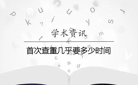 首次查重几乎要多少时间