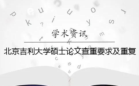 北京吉利大学硕士论文查重要求及重复率一